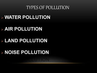 TYPES OF POLLUTION
 WATER POLLUTION
 AIR POLLUTION
 LAND POLLUTION
 NOISE POLLUTION
 