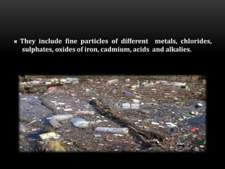 INORGANIC POLLUTANTS
 They include fine particles of different metals, chlorides,
sulphates, oxides of iron, cadmium, acids and alkalies.
 