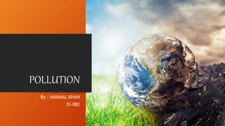 POLLUTION
By : MANAAL KHAN
El-082
 