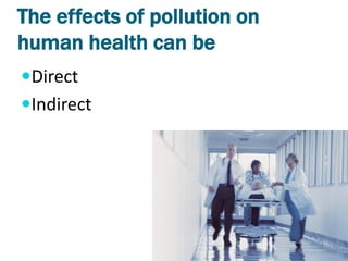 The effects of pollution on
human health can be
Direct
Indirect
 