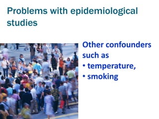 Problems with epidemiological
studies

                Other confounders
                such as
                • temperature,
                • smoking
 