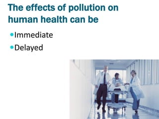 The effects of pollution on
human health can be
Immediate
Delayed
 