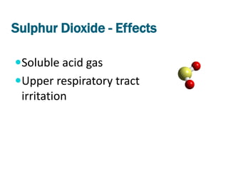 Sulphur Dioxide - Effects

Soluble acid gas
Upper respiratory tract
 irritation
 