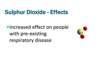 Sulphur Dioxide - Effects

Increased effect on people
 with pre-existing
 respiratory disease
 