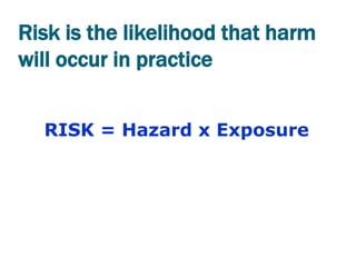 Risk is the likelihood that harm
will occur in practice


  RISK = Hazard x Exposure
 