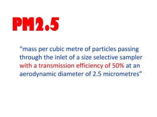 PM2.5
“mass per cubic metre of particles passing
through the inlet of a size selective sampler
with a transmission efficiency of 50% at an
aerodynamic diameter of 2.5 micrometres”
 