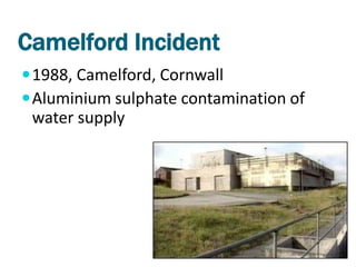 Camelford Incident
 1988, Camelford, Cornwall
 Aluminium sulphate contamination of
 water supply
 