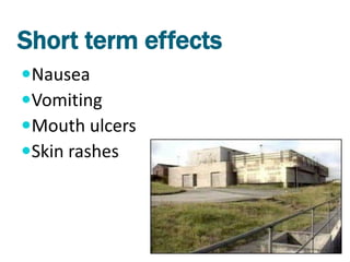 Short term effects
Nausea
Vomiting
Mouth ulcers
Skin rashes
 