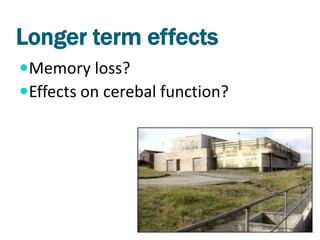 Longer term effects
Memory loss?
Effects on cerebal function?
 