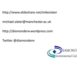 http://www.slideshare.net/mikeslater

michael.slater@manchester.ac.uk

http://diamondenv.wordpress.com

Twitter @diamondenv
 