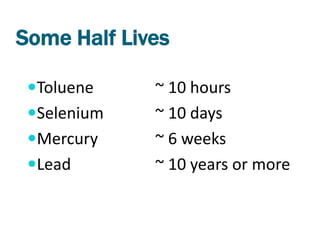 Some Half Lives

 Toluene    ~ 10 hours
 Selenium   ~ 10 days
 Mercury    ~ 6 weeks
 Lead       ~ 10 years or more
 