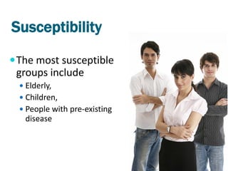 Susceptibility
 The most susceptible
 groups include
   Elderly,
   Children,
   People with pre-existing
   disease
 