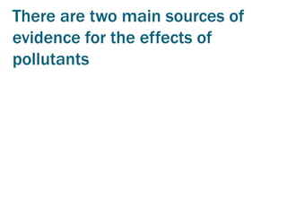 There are two main sources of
evidence for the effects of
pollutants
 