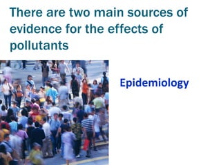There are two main sources of
evidence for the effects of
pollutants

                 Epidemiology
 