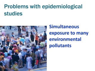 Problems with epidemiological
studies

                Simultaneous
                exposure to many
                environmental
                pollutants
 