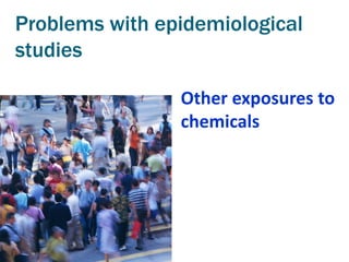 Problems with epidemiological
studies

                Other exposures to
                chemicals
 