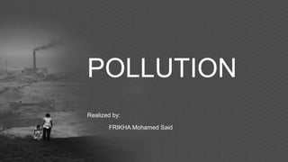 POLLUTION
Realized by:
FRIKHA Mohamed Said
 