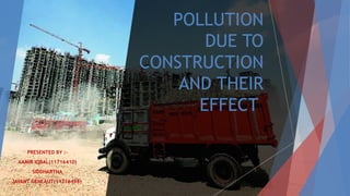 POLLUTION
DUE TO
CONSTRUCTION
AND THEIR
EFFECT
PRESENTED BY :-
AAMIR IQBAL(11716410)
SIDDHARTHA
JAYANT GEHLAUT(11716498)
 