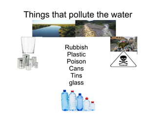 Things that pollute the water
Rubbish
Plastic
Poison
Cans
Tins
glass
 