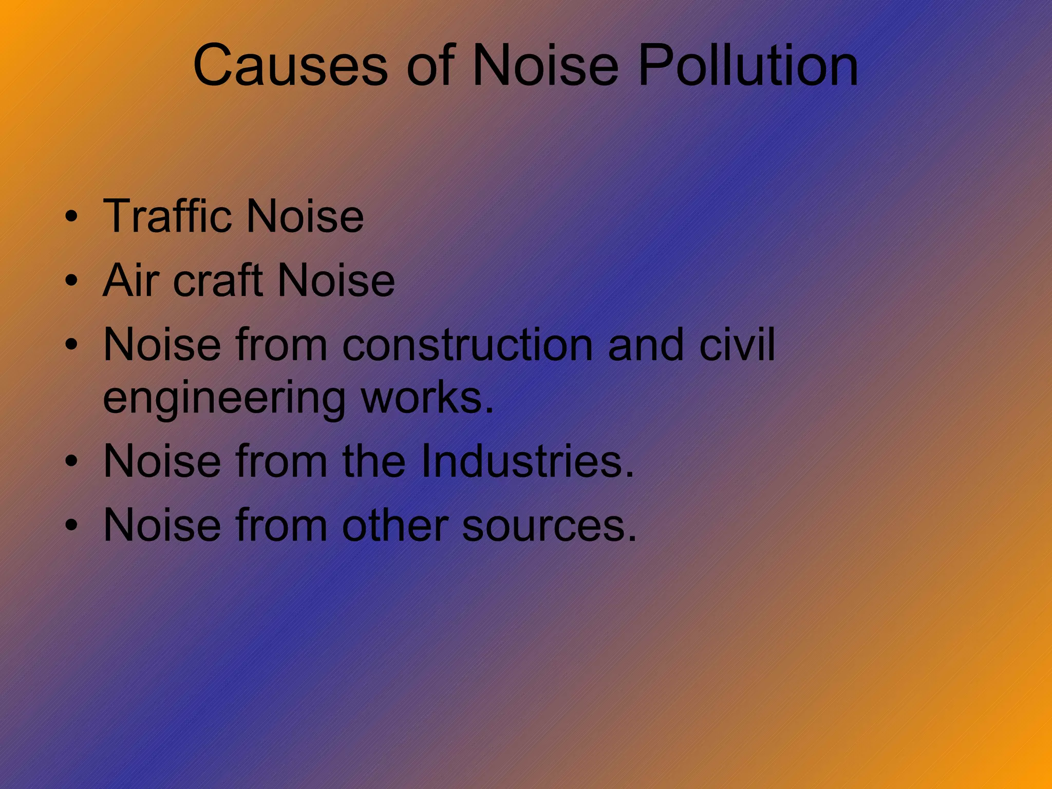 Causes of Noise Pollution Traffic Noise Air craft Noise Noise from construction and civil engineering works. Noise from the Industries. Noise from other sources. 