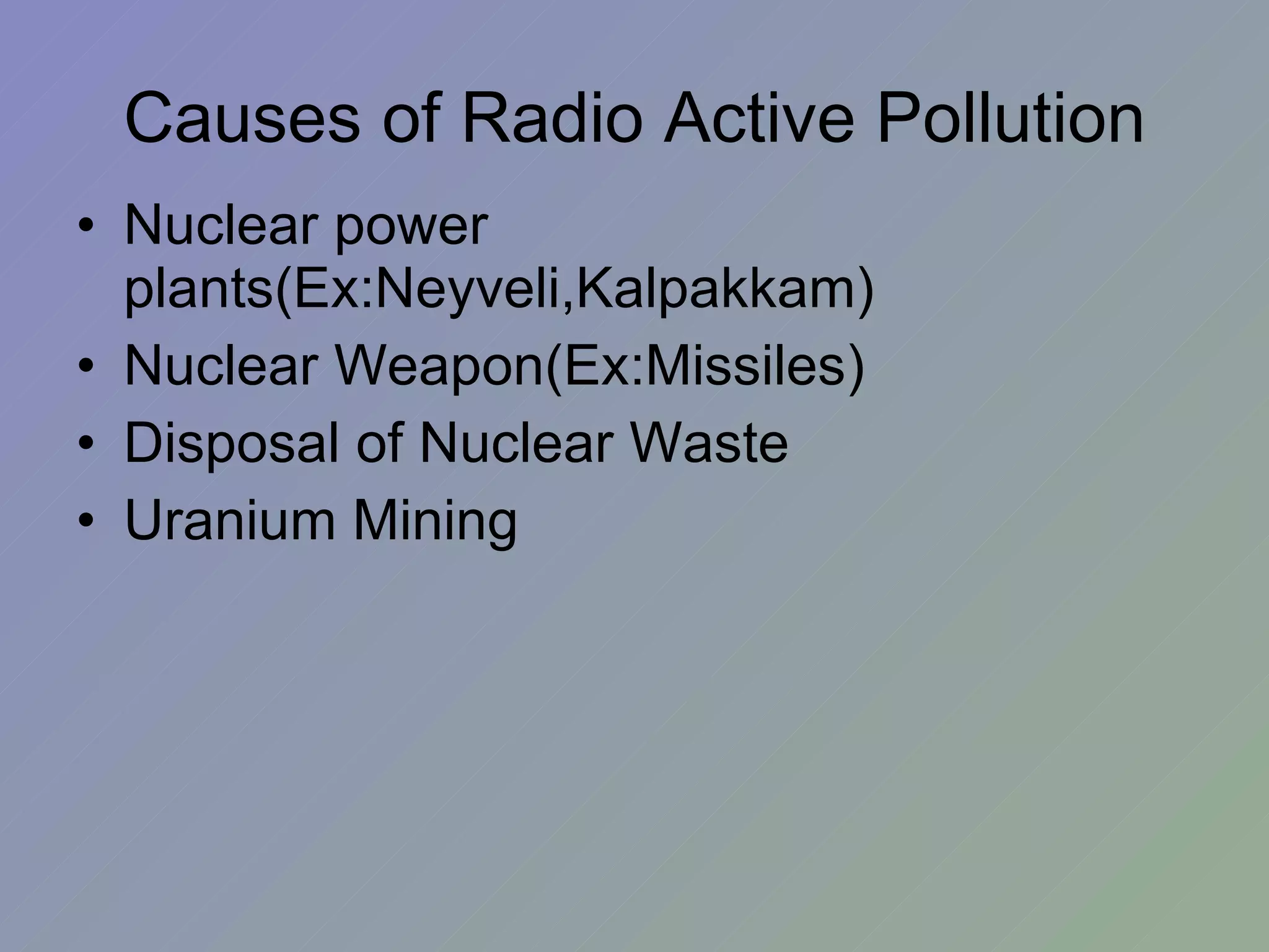 Causes of Radio Active Pollution Nuclear power  plants(Ex:Neyveli,Kalpakkam)‏ Nuclear Weapon(Ex:Missiles)‏ Disposal of Nuclear Waste Uranium Mining 