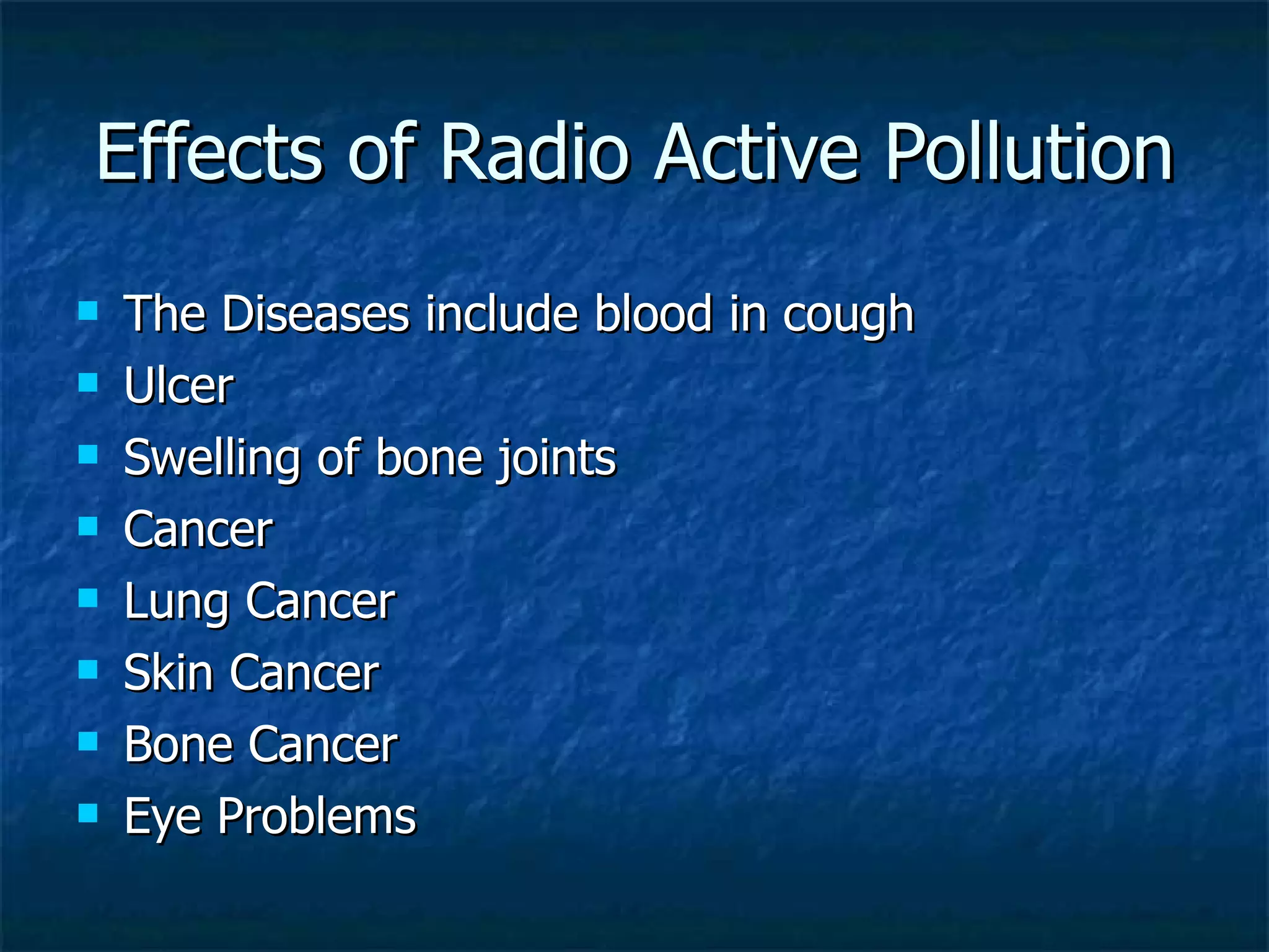 Effects of Radio Active Pollution The Diseases include blood in cough Ulcer Swelling of bone joints Cancer Lung Cancer Skin Cancer Bone Cancer Eye Problems 