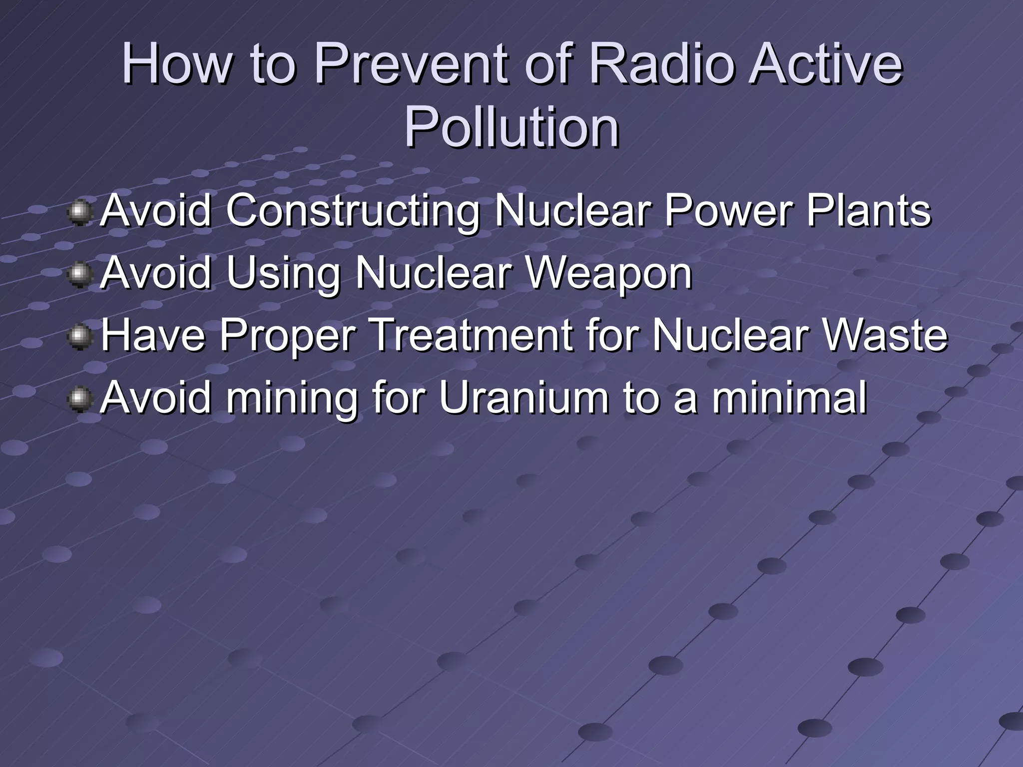 How to Prevent of Radio Active Pollution Avoid Constructing Nuclear Power Plants Avoid Using Nuclear Weapon Have Proper Treatment for Nuclear Waste Avoid mining for Uranium to a minimal 