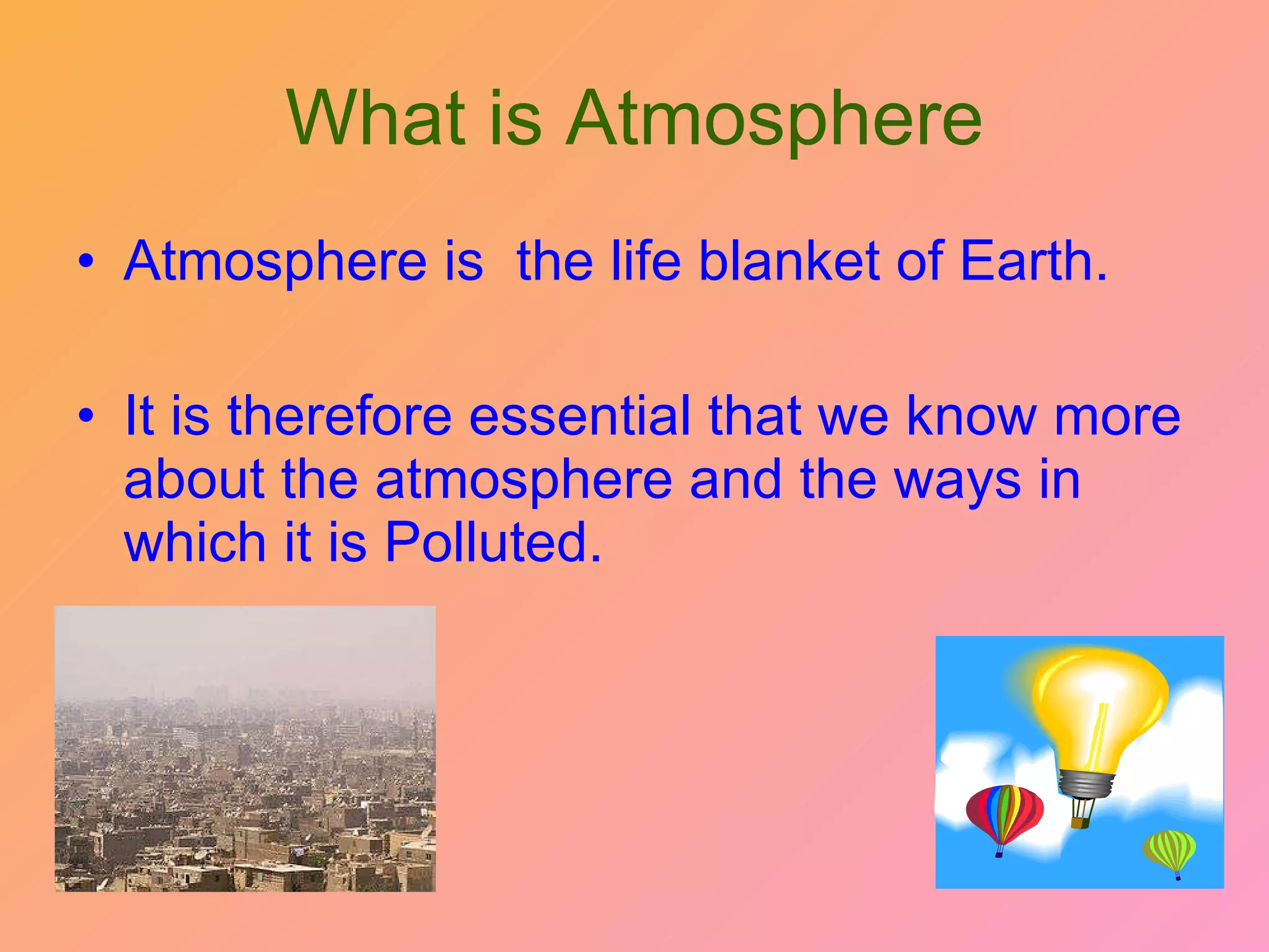What is Atmosphere Atmosphere is  the life blanket of Earth. It is therefore essential that we know more about the atmosphere and the ways in which it is Polluted. 