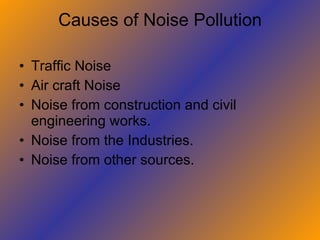Causes of Noise Pollution Traffic Noise Air craft Noise Noise from construction and civil engineering works. Noise from the Industries. Noise from other sources. 