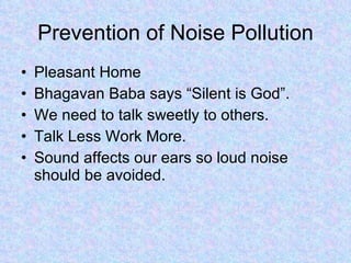 Prevention of Noise Pollution Pleasant Home Bhagavan Baba says “Silent is God”. We need to talk sweetly to others. Talk Less Work More. Sound affects our ears so loud noise should be avoided. 