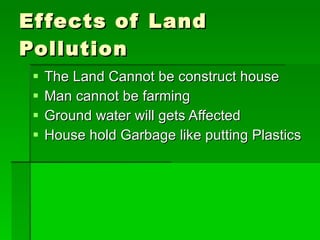 Effects of Land Pollution The Land Cannot be construct house Man cannot be farming Ground water will gets Affected House hold Garbage like putting Plastics  