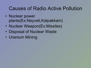 Causes of Radio Active Pollution Nuclear power  plants(Ex:Neyveli,Kalpakkam)‏ Nuclear Weapon(Ex:Missiles)‏ Disposal of Nuclear Waste Uranium Mining 