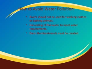 How to Avoid Water Pollution Rivers should not be used for washing clothes or bathing animals. Harvesting of Rainwater to meet water requirements. Dams &embankments must be created. 