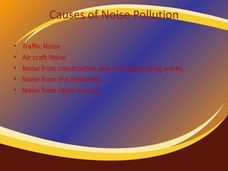 Causes of Noise Pollution Traffic Noise Air craft Noise Noise from construction and civil engineering works. Noise from the Industries. Noise from other sources. 