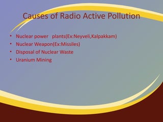 Causes of Radio Active Pollution Nuclear power  plants(Ex:Neyveli,Kalpakkam) ‏ Nuclear Weapon(Ex:Missiles) ‏ Disposal of Nuclear Waste Uranium Mining 