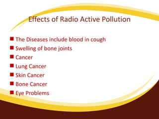 Effects of Radio Active Pollution The Diseases include blood in cough Swelling of bone joints Cancer Lung Cancer Skin Cancer Bone Cancer Eye Problems 