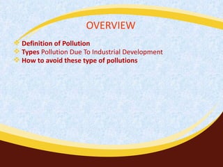 OVERVIEW Definition of Pollution Types  Pollution Due To Industrial Development How to avoid these type of pollutions 