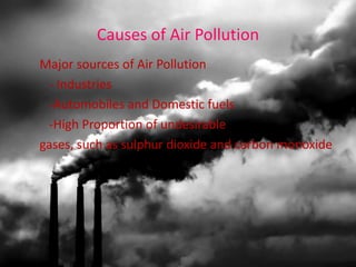 Causes of Air Pollution Major sources of Air Pollution - Industries -Automobiles and Domestic fuels -High Proportion of undesirable  gases, such as sulphur dioxide and carbon monoxide 