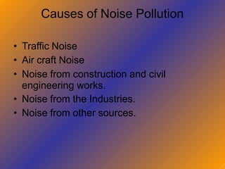 Causes of Noise Pollution
• Traffic Noise
• Air craft Noise
• Noise from construction and civil
engineering works.
• Noise from the Industries.
• Noise from other sources.
 