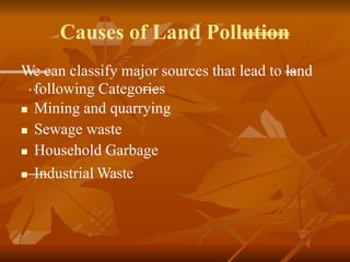 Causes of Land Pollution
We can classify major sources that lead to land
following Categories


 Mining and quarrying
Sewage waste
Household Garbage
 Industrial Waste
 