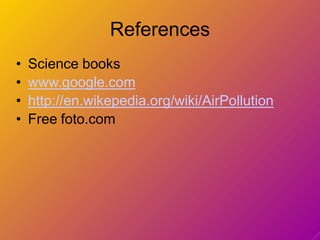 References
• Science books
• www.google.com
• http://en.wikepedia.org/wiki/AirPollution
• Free foto.com
 