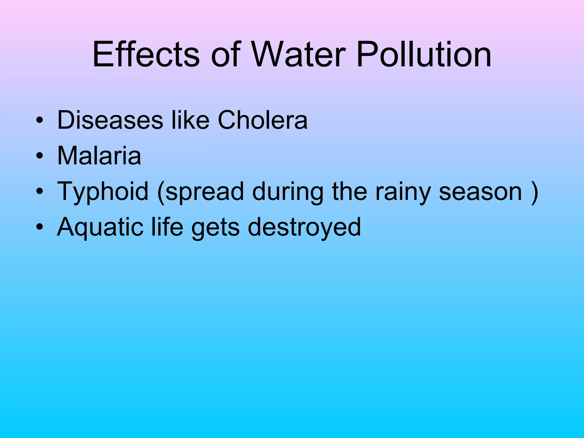Effects of Water Pollution
•   Diseases like Cholera
•   Malaria
•   Typhoid (spread during the rainy season )
•   Aquatic life gets destroyed
 