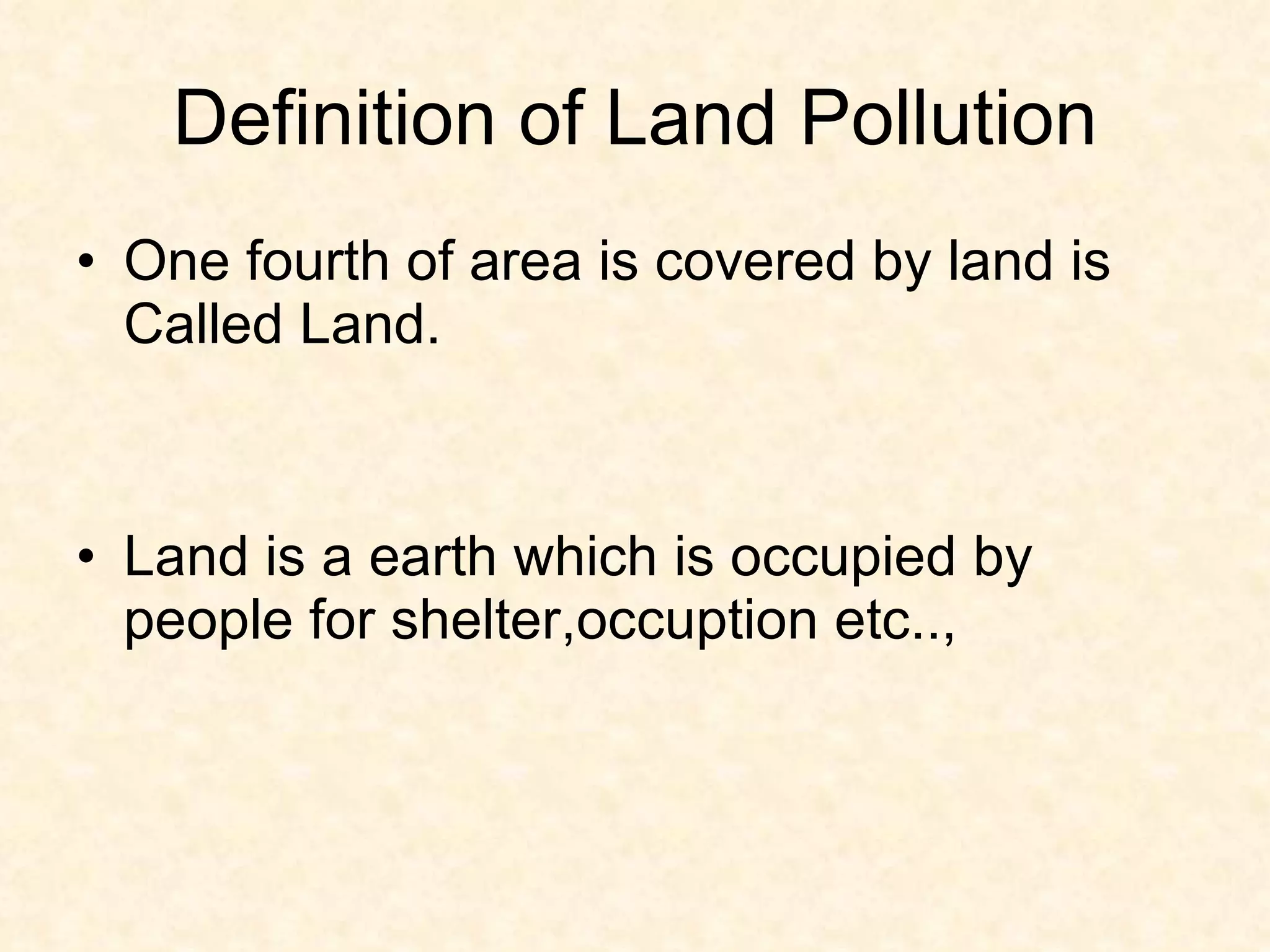 Definition of Land Pollution
• One fourth of area is covered by land is
  Called Land.



• Land is a earth which is occupied by
  people for shelter,occuption etc..,
 
