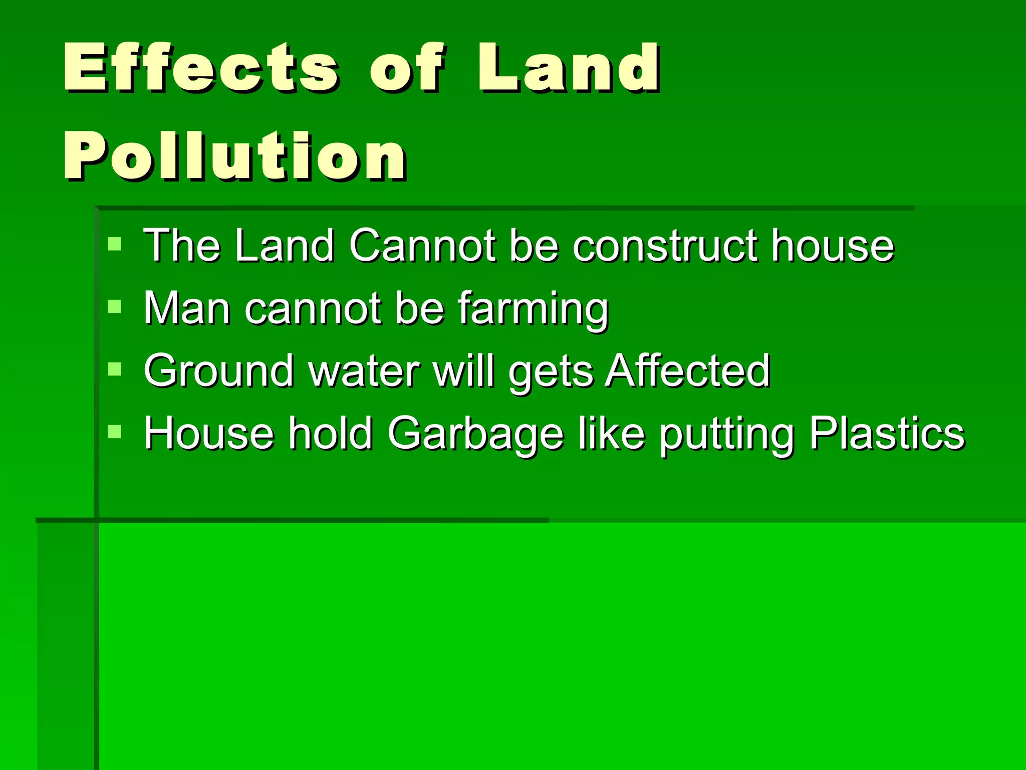 Ef fects of Land
Pollution
    The Land Cannot be construct house
    Man cannot be farming
    Ground water will gets Affected
    House hold Garbage like putting Plastics
 