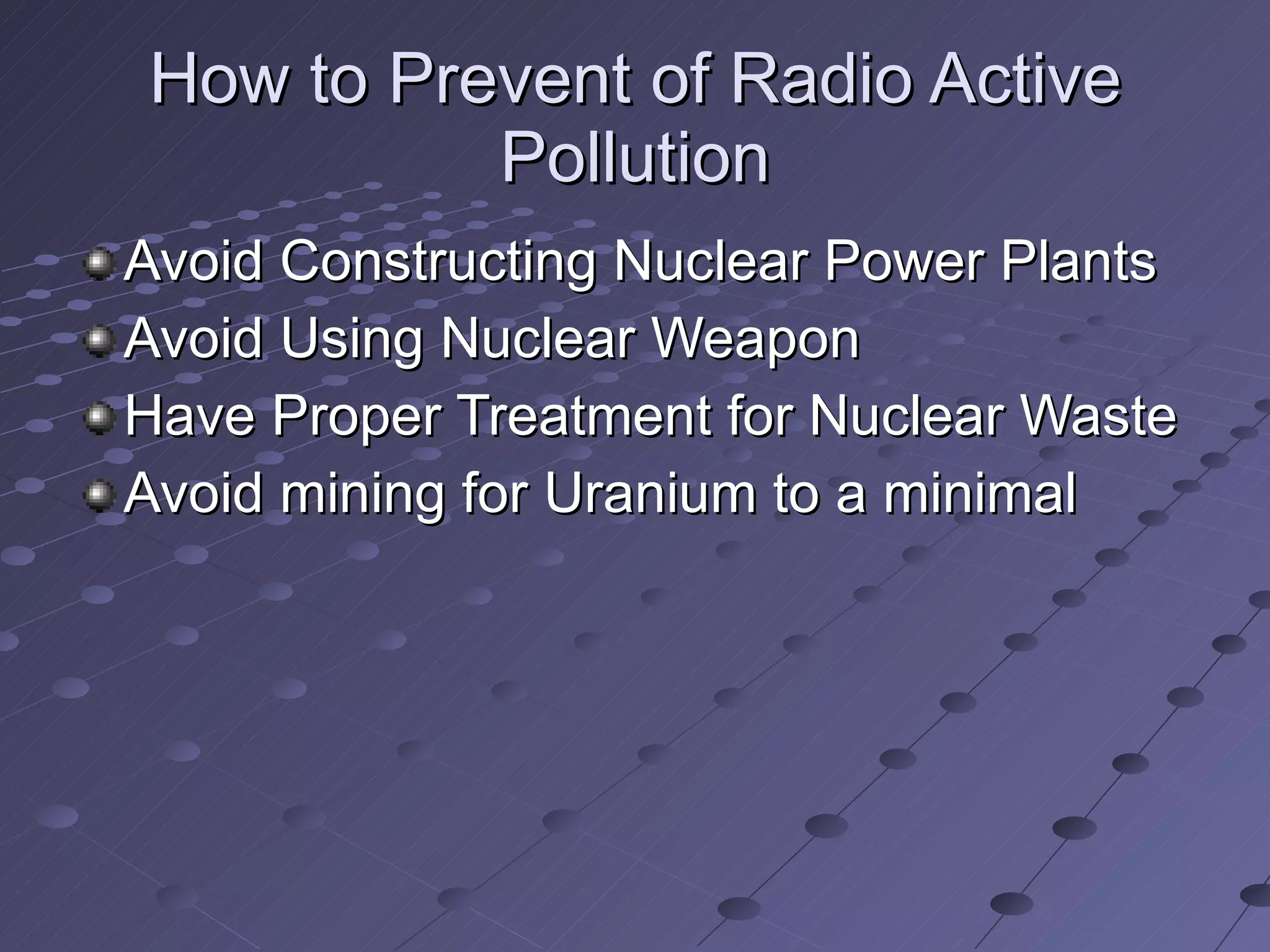 How to Prevent of Radio Active
          Pollution
Avoid Constructing Nuclear Power Plants
Avoid Using Nuclear Weapon
Have Proper Treatment for Nuclear Waste
Avoid mining for Uranium to a minimal
 