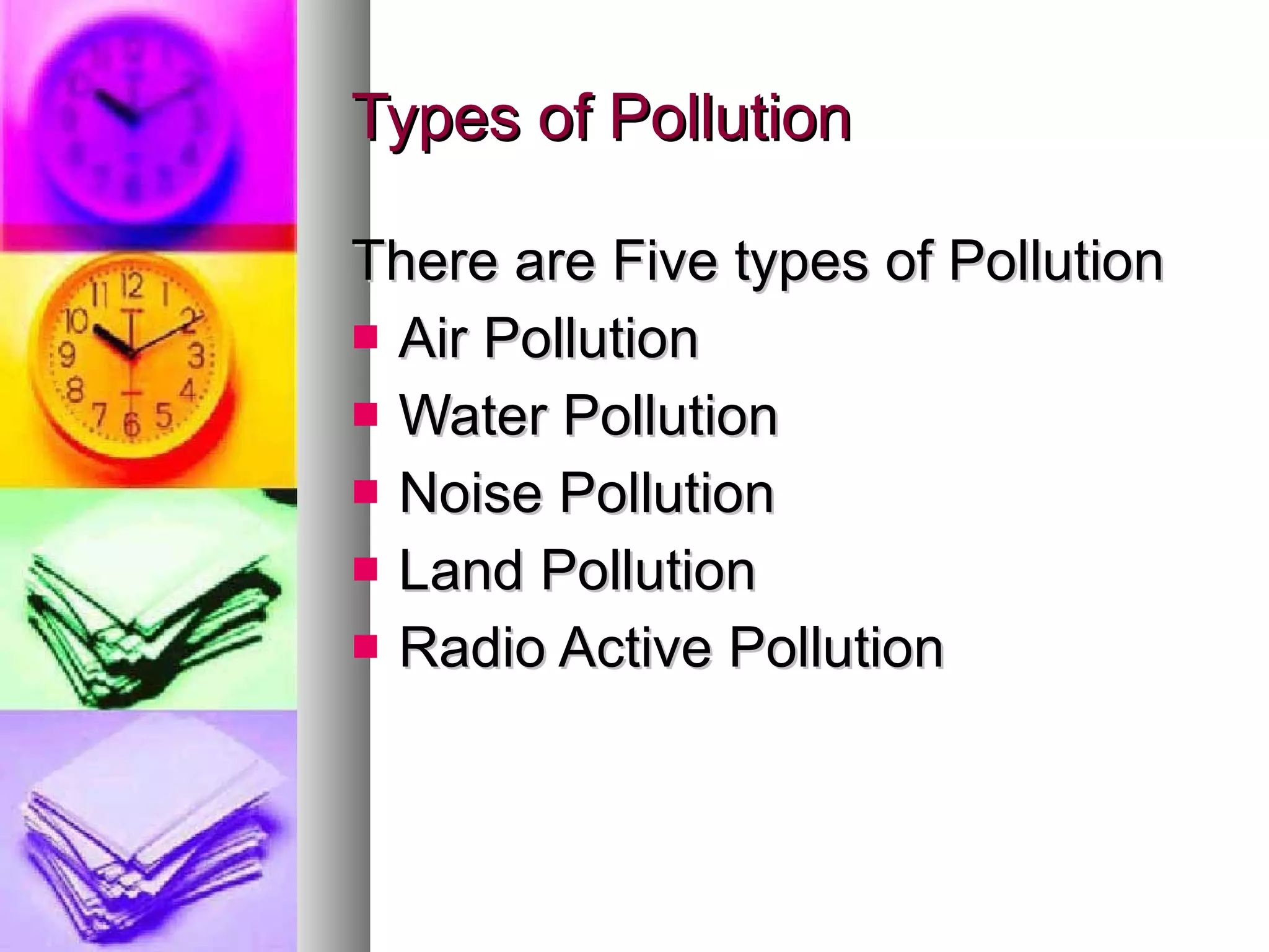 Types of Pollution

There are Five types of Pollution
 Air Pollution
 Water Pollution
 Noise Pollution
 Land Pollution
 Radio Active Pollution
 
