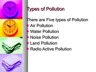 Types of Pollution

There are Five types of Pollution
 Air Pollution
 Water Pollution
 Noise Pollution
 Land Pollution
 Radio Active Pollution
 