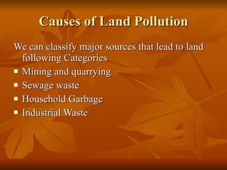 Causes of Land Pollution We can classify major sources that lead to land following Categories Mining and quarrying Sewage waste Household Garbage Industrial Waste 