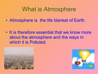 What is Atmosphere Atmosphere is  the life blanket of Earth. It is therefore essential that we know more about the atmosphere and the ways in which it is Polluted. 