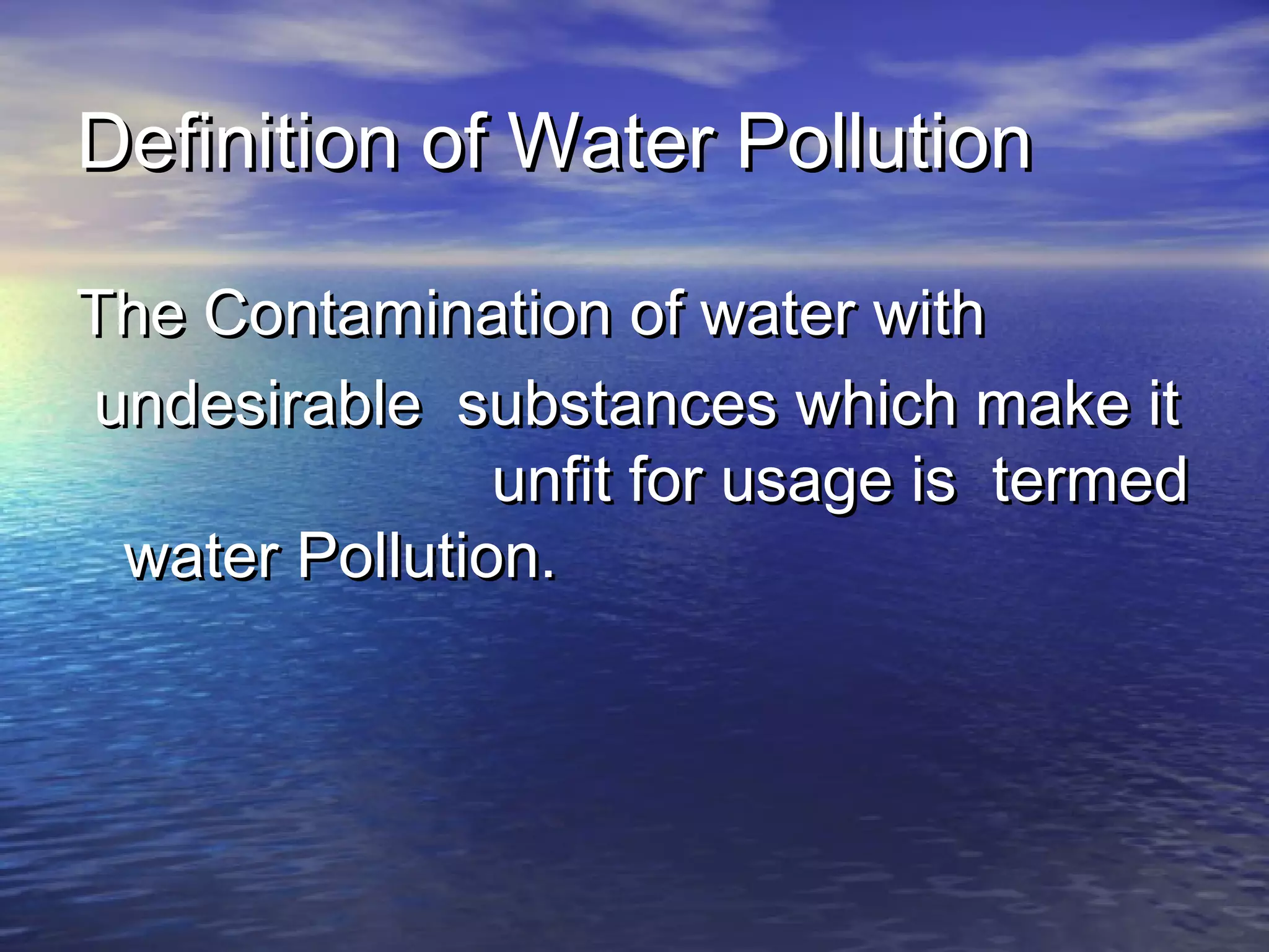 Definition of Water Pollution

The Contamination of water with
undesirable substances which make it
               unfit for usage is termed
 water Pollution.
 